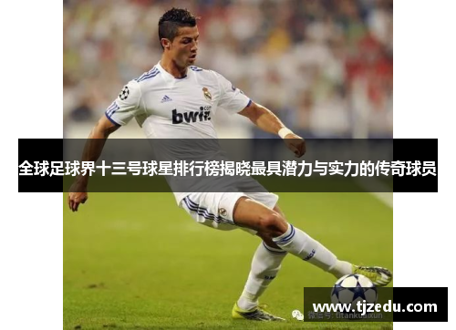 全球足球界十三号球星排行榜揭晓最具潜力与实力的传奇球员