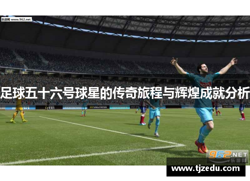 足球五十六号球星的传奇旅程与辉煌成就分析