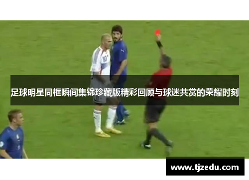 足球明星同框瞬间集锦珍藏版精彩回顾与球迷共赏的荣耀时刻