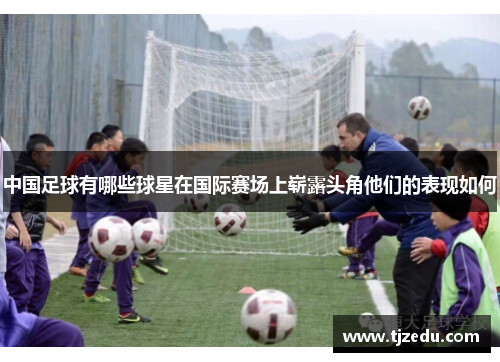 中国足球有哪些球星在国际赛场上崭露头角他们的表现如何