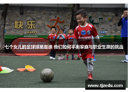 七个女儿的足球球星是谁 他们如何平衡家庭与职业生涯的挑战