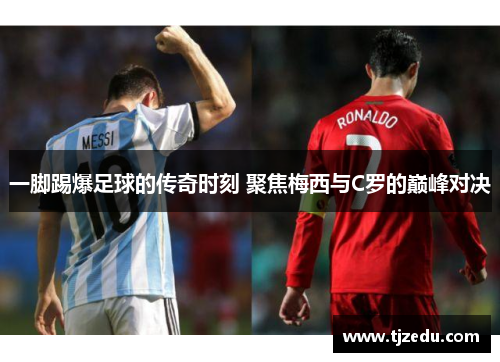 一脚踢爆足球的传奇时刻 聚焦梅西与C罗的巅峰对决