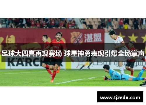 足球大四喜再现赛场 球星神勇表现引爆全场掌声