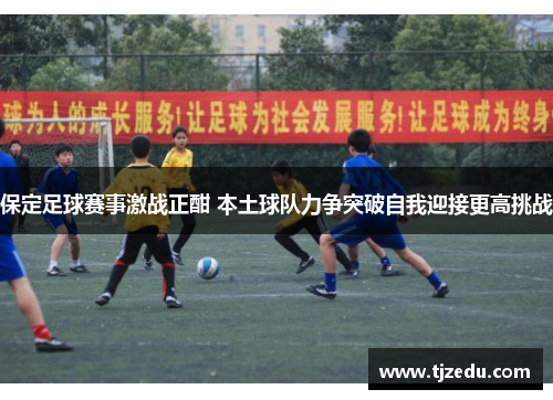 保定足球赛事激战正酣 本土球队力争突破自我迎接更高挑战