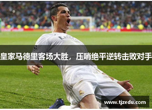皇家马德里客场大胜，压哨绝平逆转击败对手