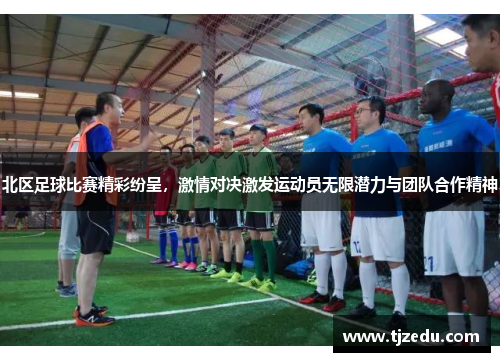 北区足球比赛精彩纷呈，激情对决激发运动员无限潜力与团队合作精神